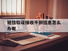 短信验证接收不到信息怎么办呢