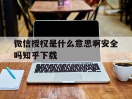 关于微信授权是什么意思啊安全吗知乎下载的信息