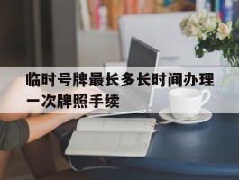 临时号牌最长多长时间办理一次牌照手续