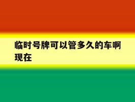 临时号牌可以管多久的车啊现在