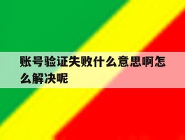 账号验证失败什么意思啊怎么解决呢