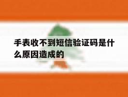 手表收不到短信验证码是什么原因造成的