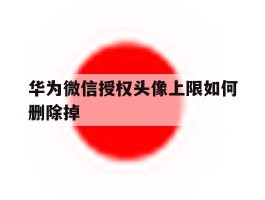 华为微信授权头像上限如何删除掉
