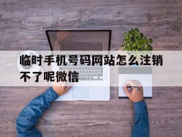 临时手机号码网站怎么注销不了呢微信