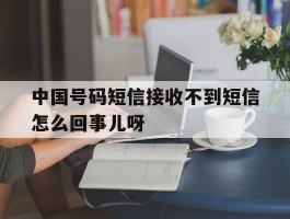中国号码短信接收不到短信怎么回事儿呀的简单介绍