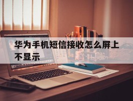 华为手机短信接收怎么屏上不显示