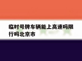 临时号牌车辆能上高速吗限行吗北京市的简单介绍