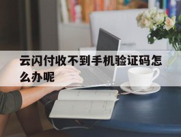云闪付收不到手机验证码怎么办呢