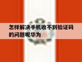 怎样解决手机收不到验证码的问题呢华为