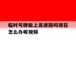 临时号牌能上高速路吗现在怎么办呢视频