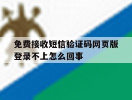 包含免费接收短信验证码网页版登录不上怎么回事的词条