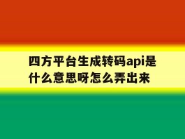 包含四方平台生成转码api是什么意思呀怎么弄出来的词条