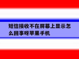 短信接收不在屏幕上显示怎么回事呀苹果手机的简单介绍