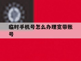 临时手机号怎么办理宽带账号