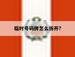 关于临时号码牌怎么拆开?的信息