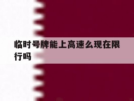 临时号牌能上高速么现在限行吗