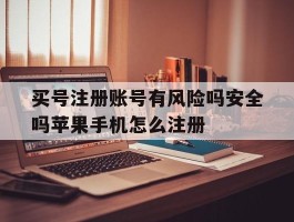 买号注册账号有风险吗安全吗苹果手机怎么注册的简单介绍