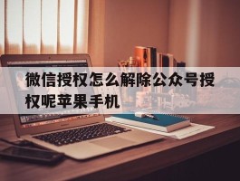 关于微信授权怎么解除公众号授权呢苹果手机的信息