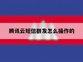 腾讯云短信群发怎么操作的