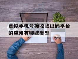 虚拟手机号接收验证码平台的应用有哪些类型的简单介绍