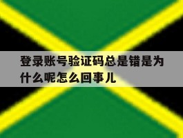 登录账号验证码总是错是为什么呢怎么回事儿