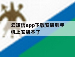 云短信app下载安装到手机上安装不了