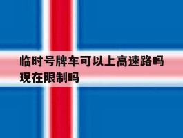 临时号牌车可以上高速路吗现在限制吗的简单介绍