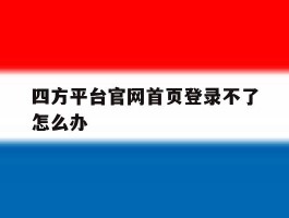 四方平台官网首页登录不了怎么办