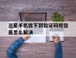三星手机收不到验证码短信是怎么解决