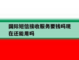 国际短信接收服务要钱吗现在还能用吗