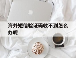 海外短信验证码收不到怎么办呢
