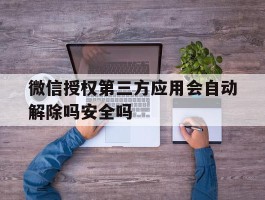 微信授权第三方应用会自动解除吗安全吗