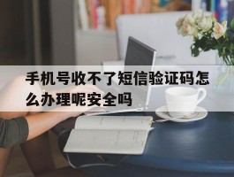手机号收不了短信验证码怎么办理呢安全吗的简单介绍