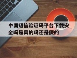 包含中国短信验证码平台下载安全吗是真的吗还是假的的词条