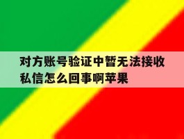 对方账号验证中暂无法接收私信怎么回事啊苹果的简单介绍