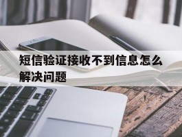 短信验证接收不到信息怎么解决问题