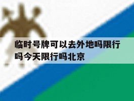 临时号牌可以去外地吗限行吗今天限行吗北京的简单介绍