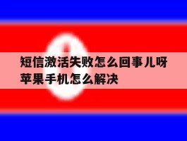 包含短信激活失败怎么回事儿呀苹果手机怎么解决的词条