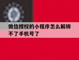 微信授权的小程序怎么解绑不了手机号了