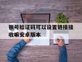 关于账号验证码可以设置链接接收嘛安卓版本的信息