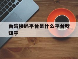关于台湾接码平台是什么平台呀知乎的信息