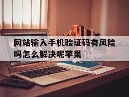 网站输入手机验证码有风险吗怎么解决呢苹果的简单介绍