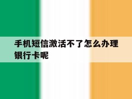 关于手机短信激活不了怎么办理银行卡呢的信息