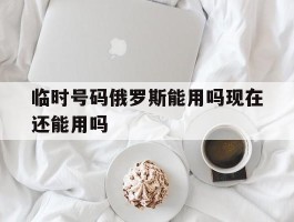 关于临时号码俄罗斯能用吗现在还能用吗的信息