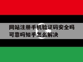 网站注册手机验证码安全吗可靠吗知乎怎么解决的简单介绍