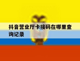 抖音营业厅卡接码在哪里查询记录