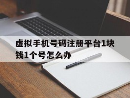 虚拟手机号码注册平台1块钱1个号怎么办