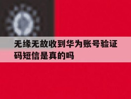 包含无缘无故收到华为账号验证码短信是真的吗的词条