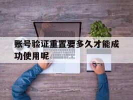 账号验证重置要多久才能成功使用呢