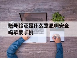 关于账号验证是什么意思啊安全吗苹果手机的信息